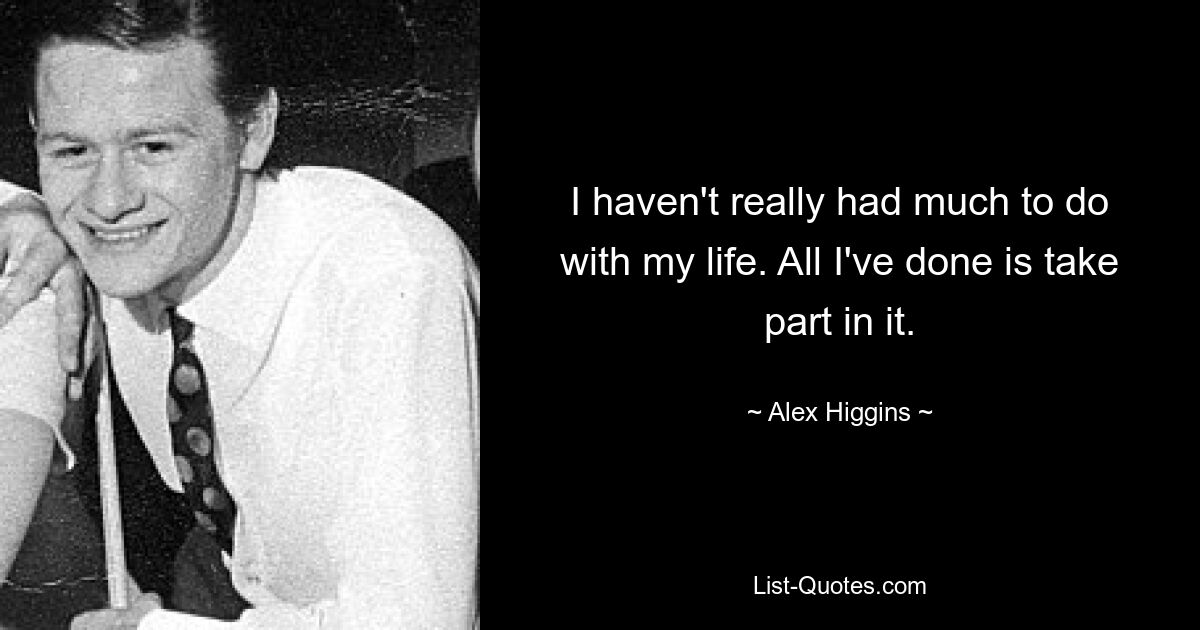 I haven't really had much to do with my life. All I've done is take part in it. — © Alex Higgins