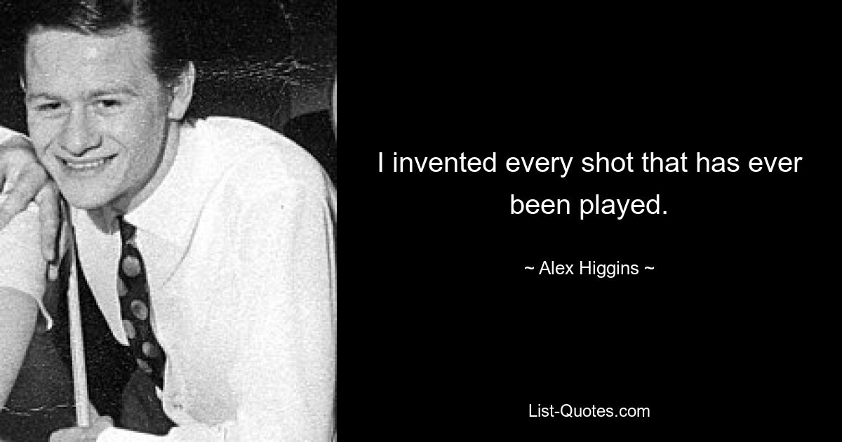 I invented every shot that has ever been played. — © Alex Higgins