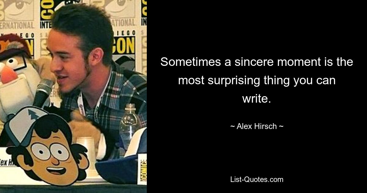 Sometimes a sincere moment is the most surprising thing you can write. — © Alex Hirsch