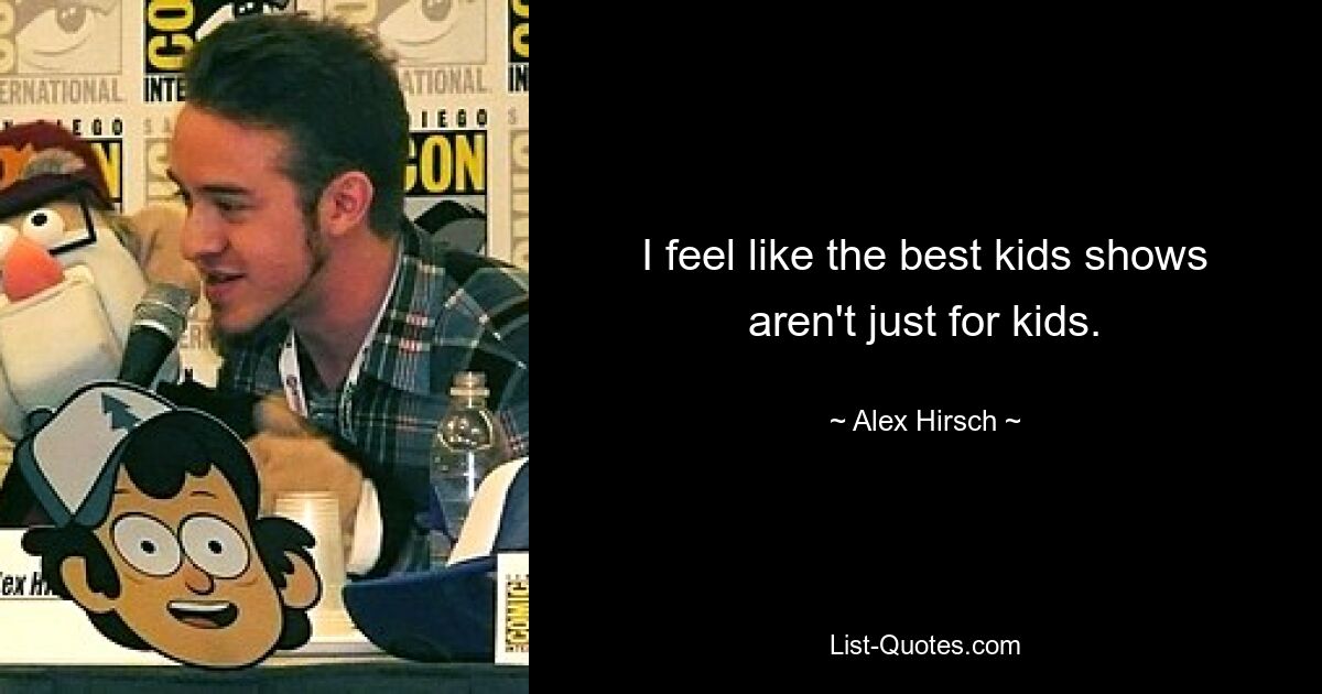 I feel like the best kids shows aren't just for kids. — © Alex Hirsch