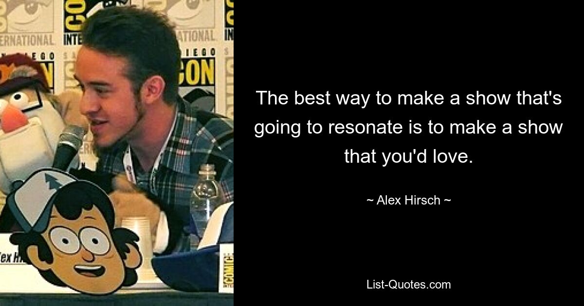 The best way to make a show that's going to resonate is to make a show that you'd love. — © Alex Hirsch