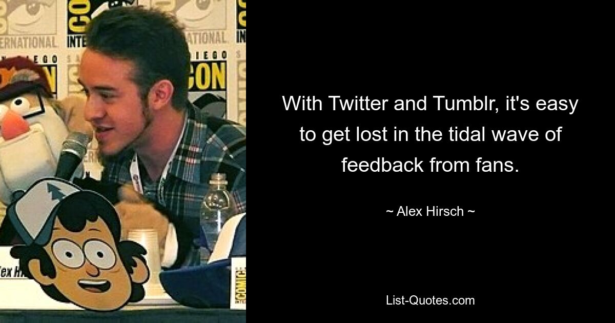 With Twitter and Tumblr, it's easy to get lost in the tidal wave of feedback from fans. — © Alex Hirsch