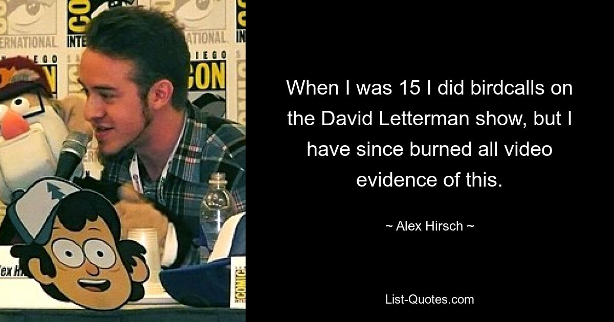 When I was 15 I did birdcalls on the David Letterman show, but I have since burned all video evidence of this. — © Alex Hirsch