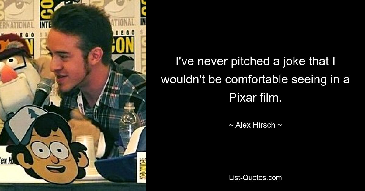 I've never pitched a joke that I wouldn't be comfortable seeing in a Pixar film. — © Alex Hirsch