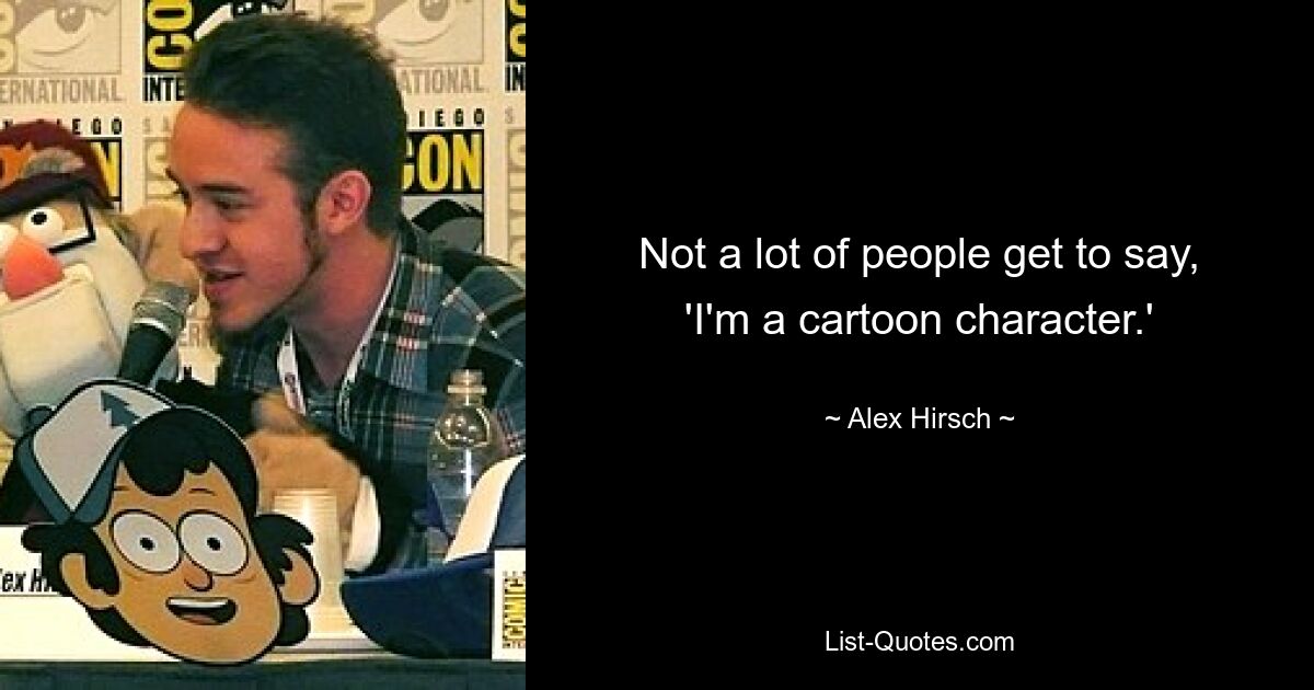 Not a lot of people get to say, 'I'm a cartoon character.' — © Alex Hirsch