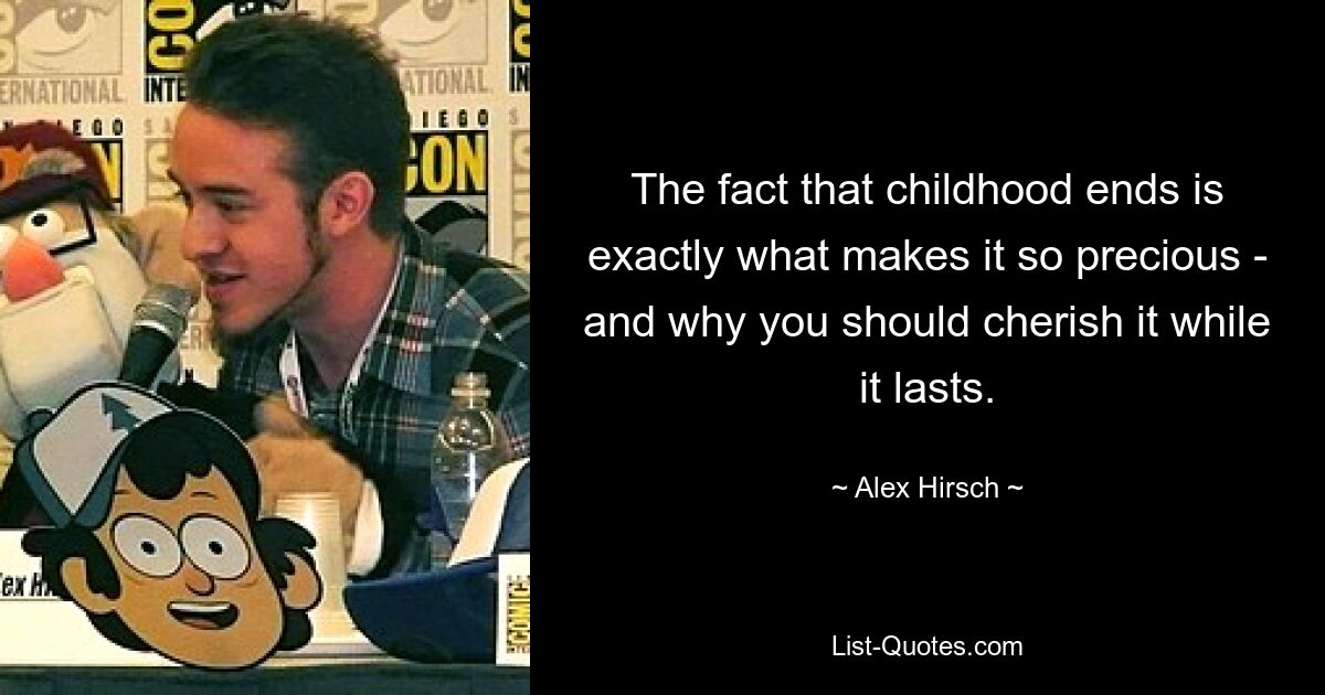 The fact that childhood ends is exactly what makes it so precious - and why you should cherish it while it lasts. — © Alex Hirsch