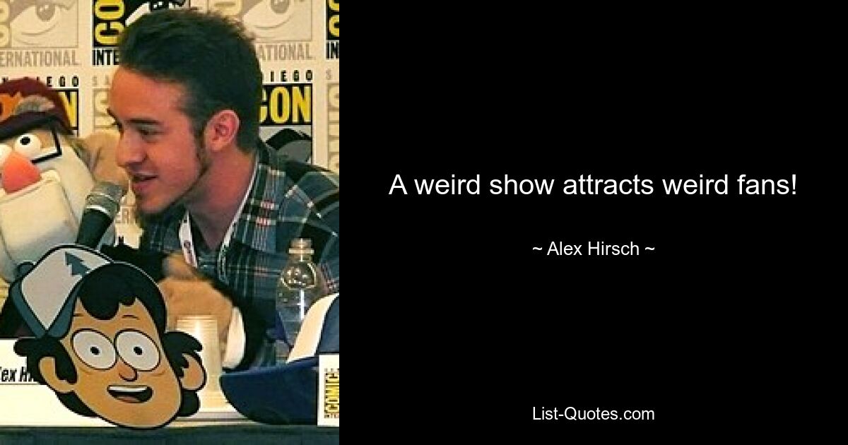 A weird show attracts weird fans! — © Alex Hirsch