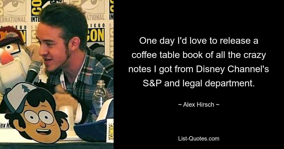 One day I'd love to release a coffee table book of all the crazy notes I got from Disney Channel's S&P and legal department. — © Alex Hirsch