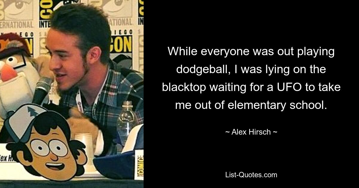 While everyone was out playing dodgeball, I was lying on the blacktop waiting for a UFO to take me out of elementary school. — © Alex Hirsch