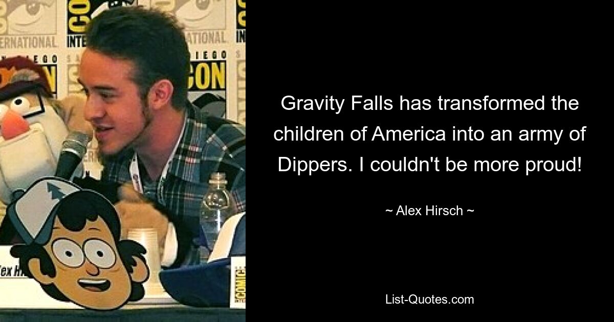 Gravity Falls has transformed the children of America into an army of Dippers. I couldn't be more proud! — © Alex Hirsch