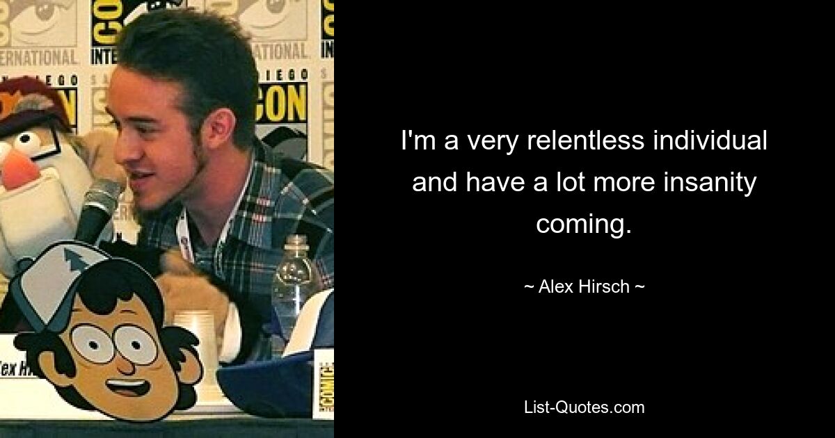 I'm a very relentless individual and have a lot more insanity coming. — © Alex Hirsch