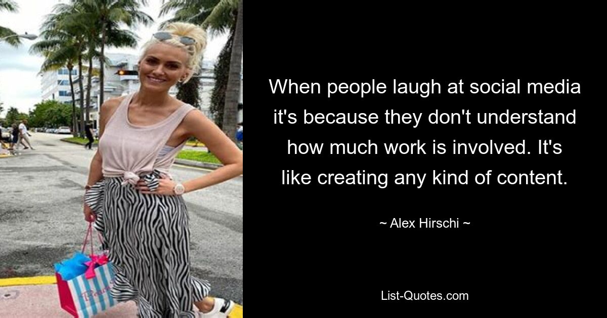 When people laugh at social media it's because they don't understand how much work is involved. It's like creating any kind of content. — © Alex Hirschi