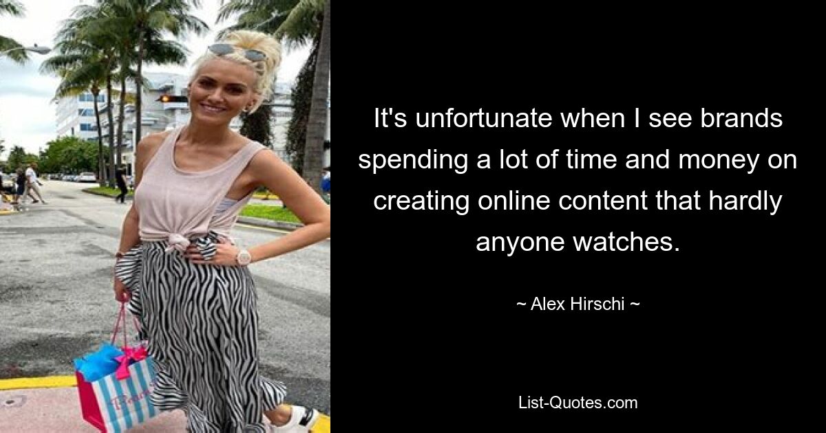 It's unfortunate when I see brands spending a lot of time and money on creating online content that hardly anyone watches. — © Alex Hirschi