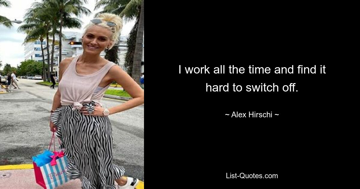 I work all the time and find it hard to switch off. — © Alex Hirschi