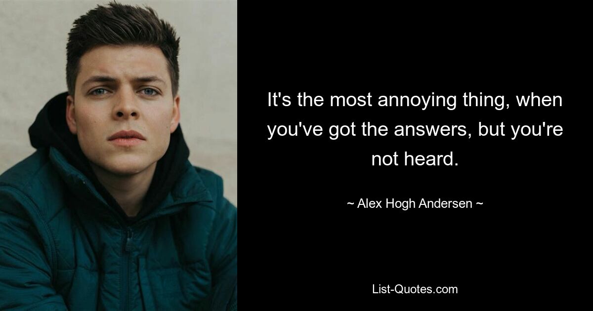 It's the most annoying thing, when you've got the answers, but you're not heard. — © Alex Hogh Andersen