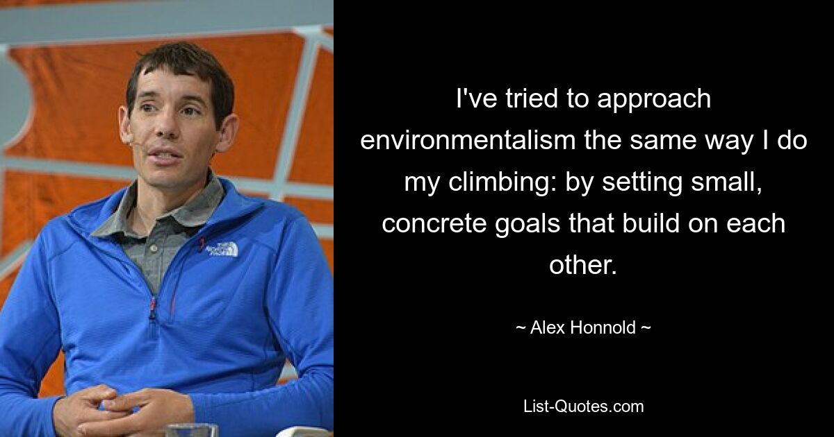 I've tried to approach environmentalism the same way I do my climbing: by setting small, concrete goals that build on each other. — © Alex Honnold