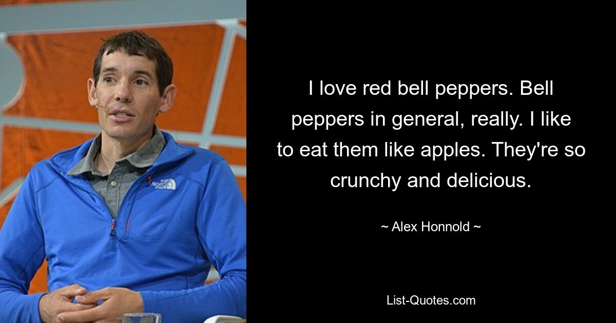 I love red bell peppers. Bell peppers in general, really. I like to eat them like apples. They're so crunchy and delicious. — © Alex Honnold