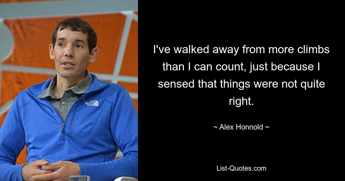 I've walked away from more climbs than I can count, just because I sensed that things were not quite right. — © Alex Honnold