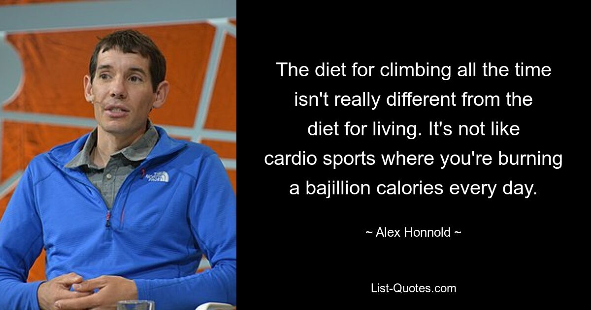 The diet for climbing all the time isn't really different from the diet for living. It's not like cardio sports where you're burning a bajillion calories every day. — © Alex Honnold