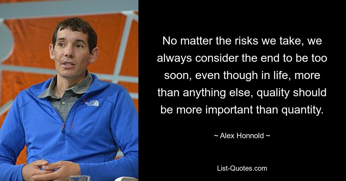 No matter the risks we take, we always consider the end to be too soon, even though in life, more than anything else, quality should be more important than quantity. — © Alex Honnold