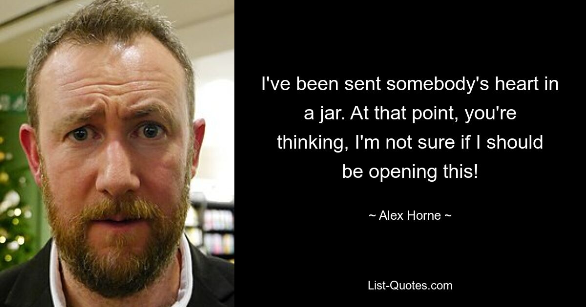 I've been sent somebody's heart in a jar. At that point, you're thinking, I'm not sure if I should be opening this! — © Alex Horne