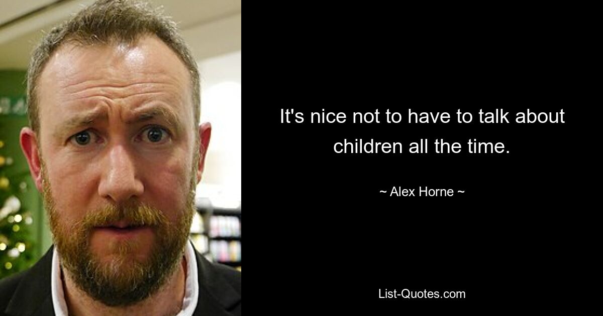 It's nice not to have to talk about children all the time. — © Alex Horne