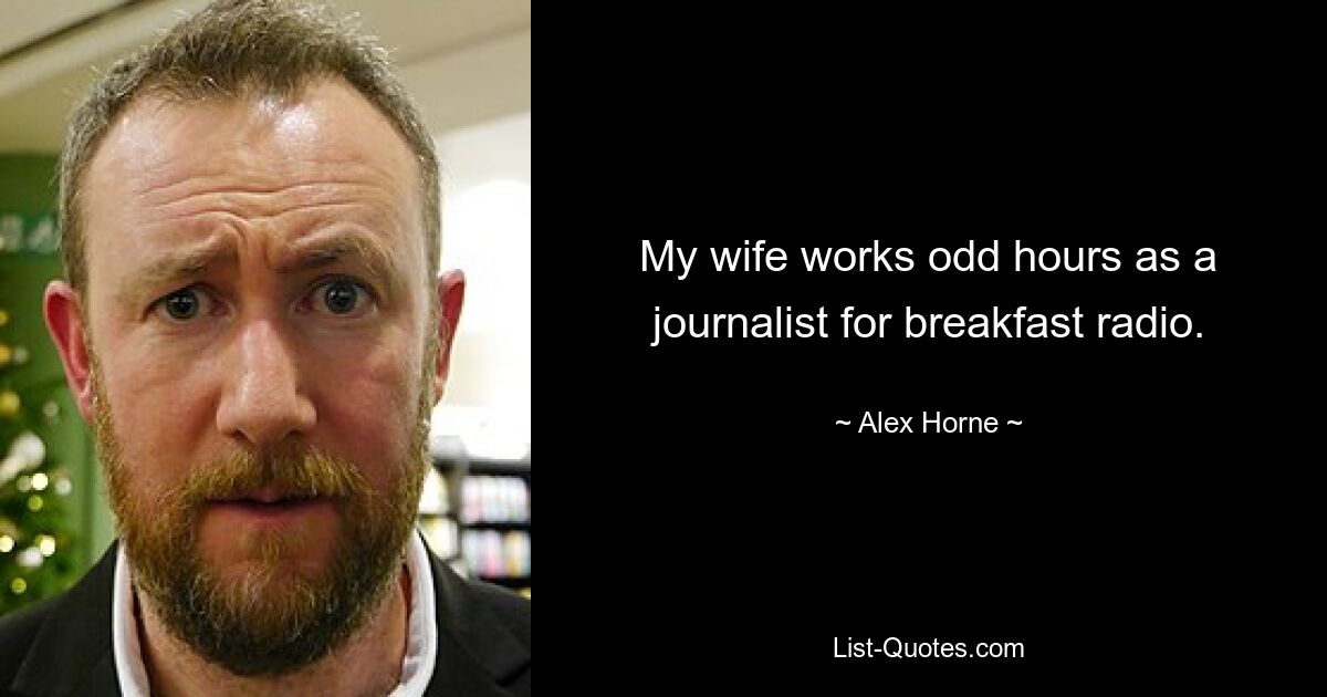 My wife works odd hours as a journalist for breakfast radio. — © Alex Horne