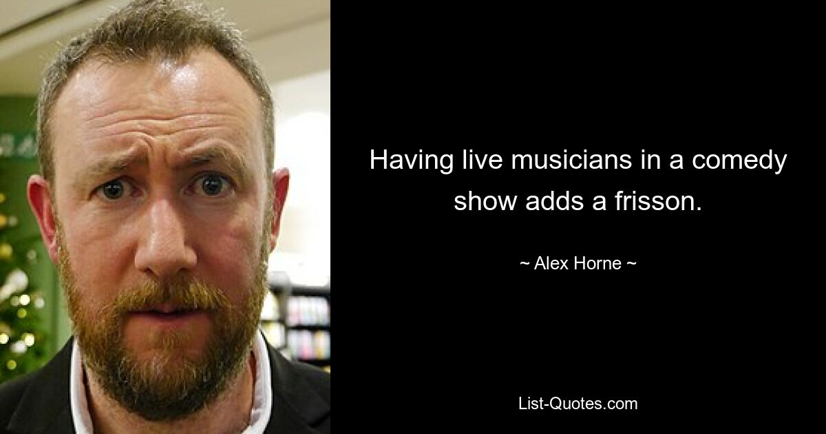 Having live musicians in a comedy show adds a frisson. — © Alex Horne