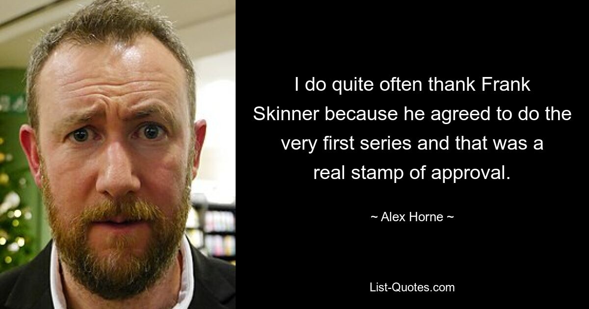 I do quite often thank Frank Skinner because he agreed to do the very first series and that was a real stamp of approval. — © Alex Horne