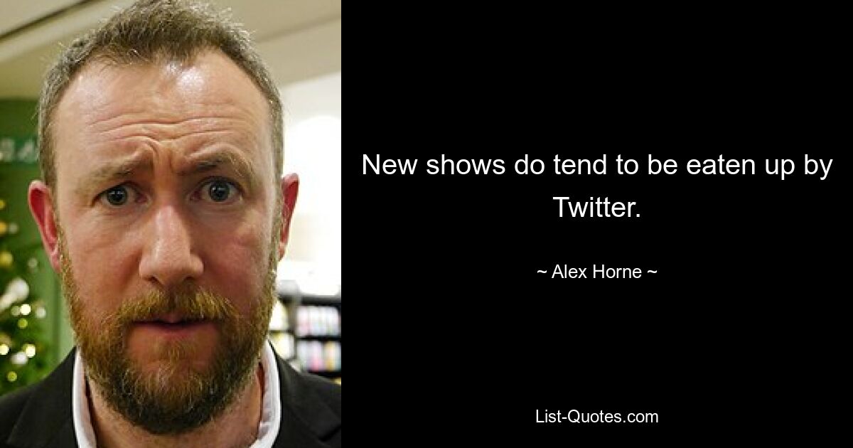 New shows do tend to be eaten up by Twitter. — © Alex Horne