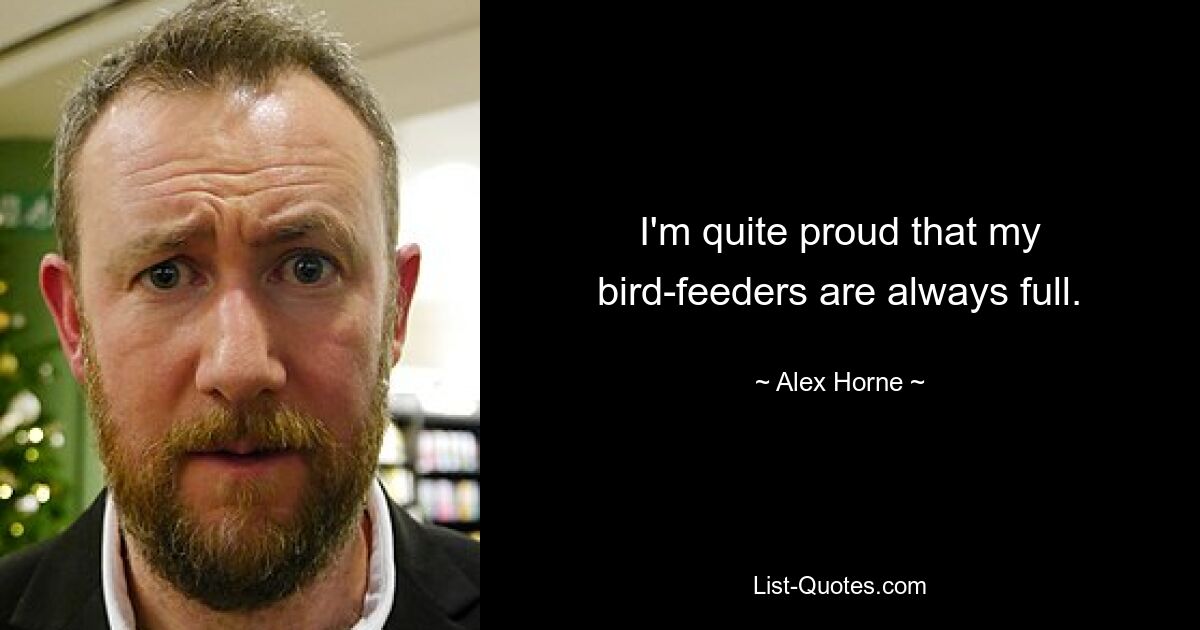 I'm quite proud that my bird-feeders are always full. — © Alex Horne