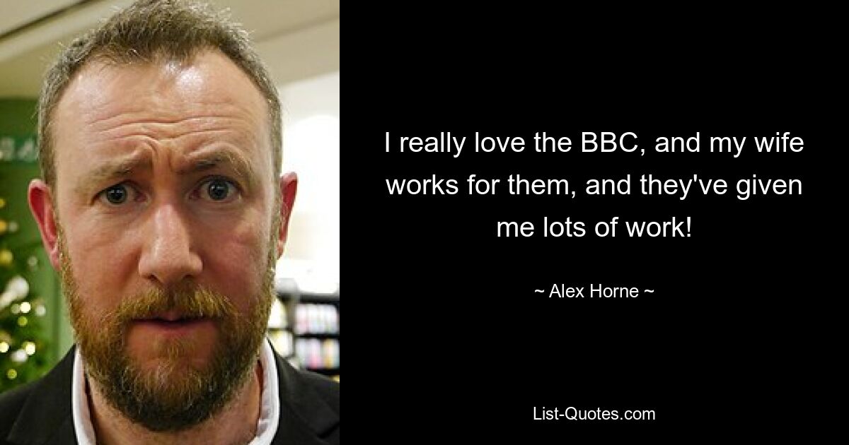 I really love the BBC, and my wife works for them, and they've given me lots of work! — © Alex Horne