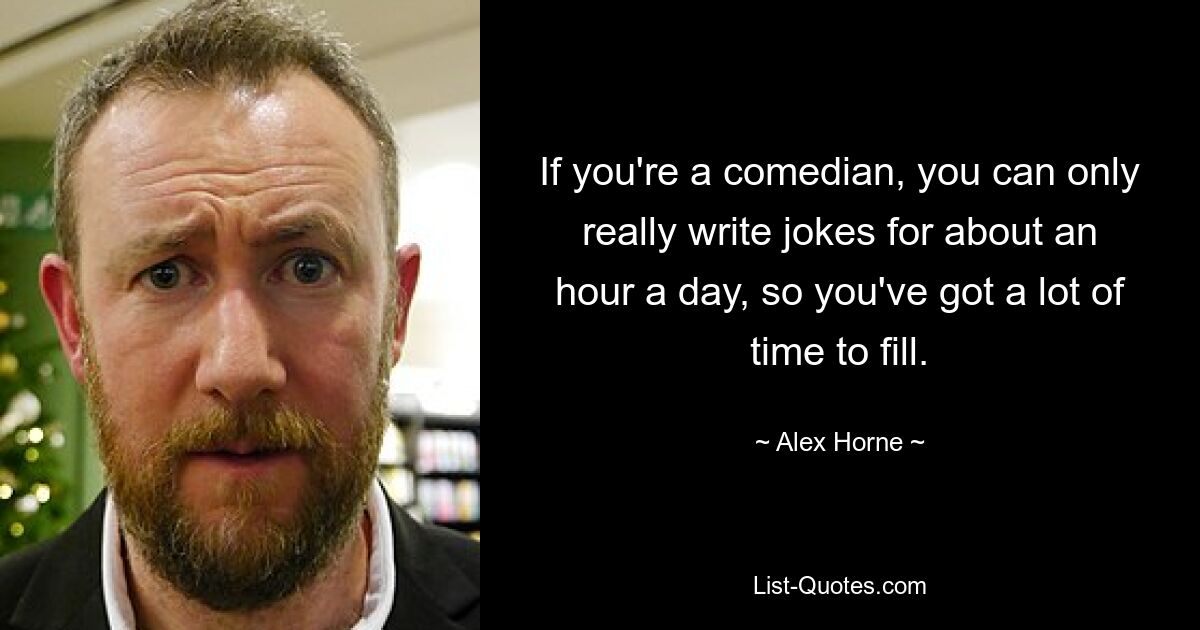 If you're a comedian, you can only really write jokes for about an hour a day, so you've got a lot of time to fill. — © Alex Horne