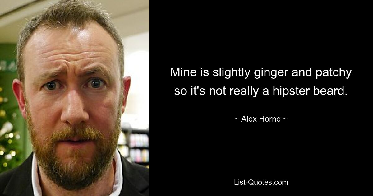 Mine is slightly ginger and patchy so it's not really a hipster beard. — © Alex Horne