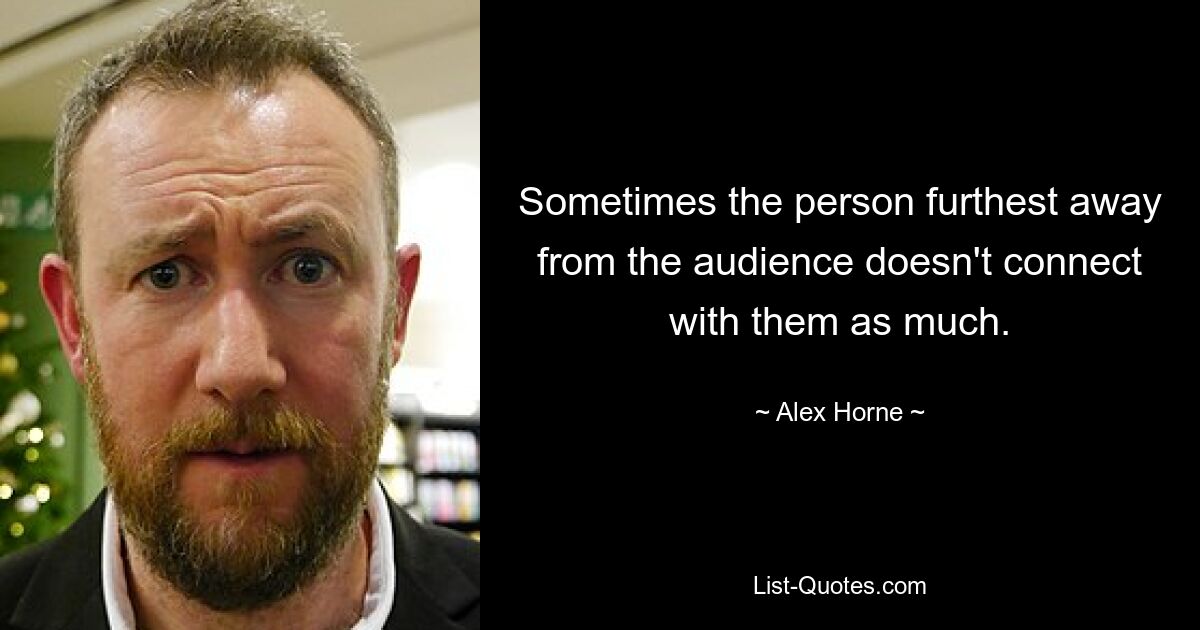 Sometimes the person furthest away from the audience doesn't connect with them as much. — © Alex Horne