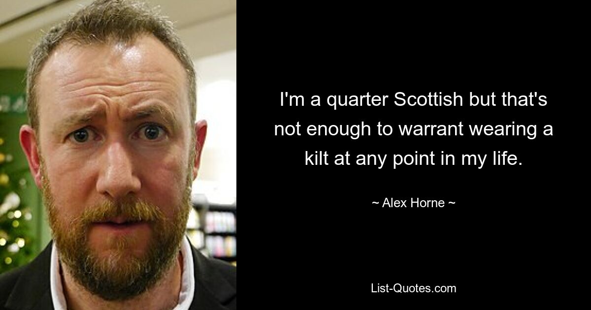 I'm a quarter Scottish but that's not enough to warrant wearing a kilt at any point in my life. — © Alex Horne