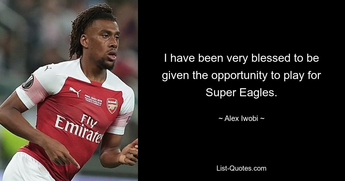 I have been very blessed to be given the opportunity to play for Super Eagles. — © Alex Iwobi