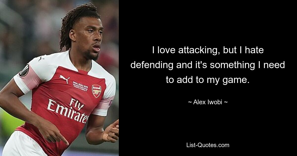 I love attacking, but I hate defending and it's something I need to add to my game. — © Alex Iwobi