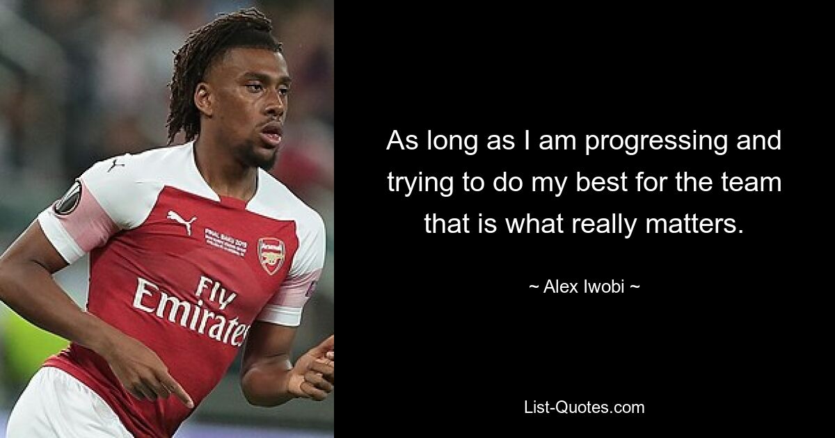 As long as I am progressing and trying to do my best for the team that is what really matters. — © Alex Iwobi