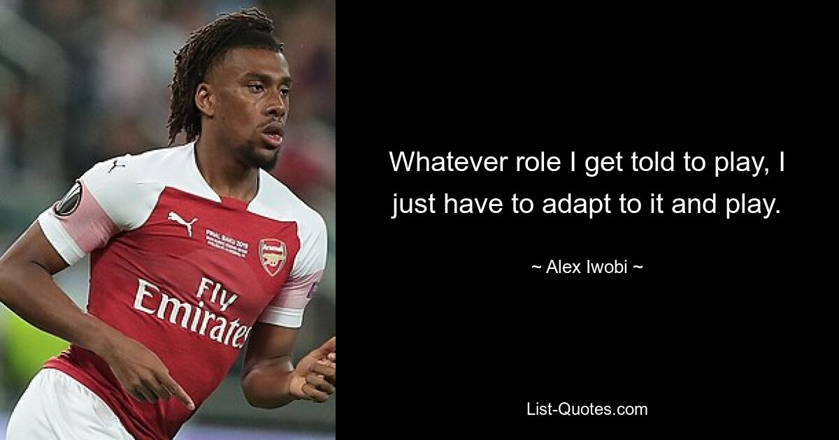 Whatever role I get told to play, I just have to adapt to it and play. — © Alex Iwobi