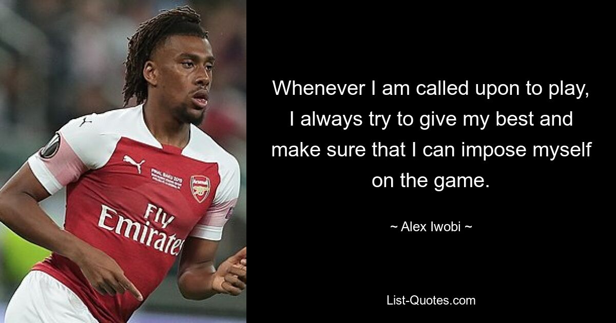 Whenever I am called upon to play, I always try to give my best and make sure that I can impose myself on the game. — © Alex Iwobi