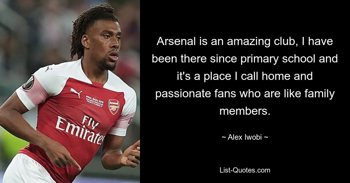 Arsenal is an amazing club, I have been there since primary school and it's a place I call home and passionate fans who are like family members. — © Alex Iwobi