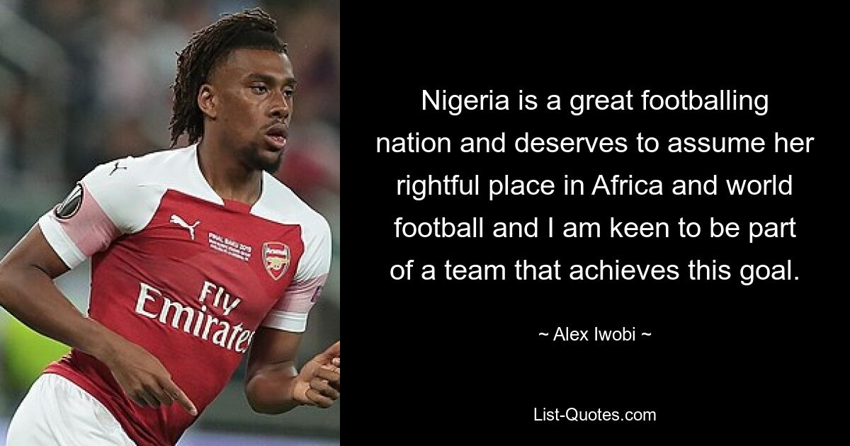 Nigeria is a great footballing nation and deserves to assume her rightful place in Africa and world football and I am keen to be part of a team that achieves this goal. — © Alex Iwobi