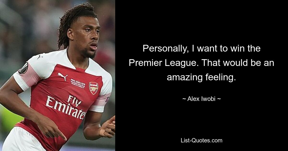 Personally, I want to win the Premier League. That would be an amazing feeling. — © Alex Iwobi