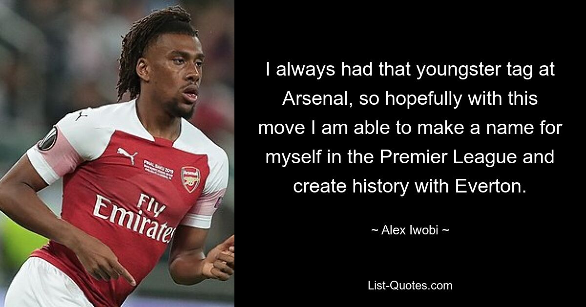 I always had that youngster tag at Arsenal, so hopefully with this move I am able to make a name for myself in the Premier League and create history with Everton. — © Alex Iwobi