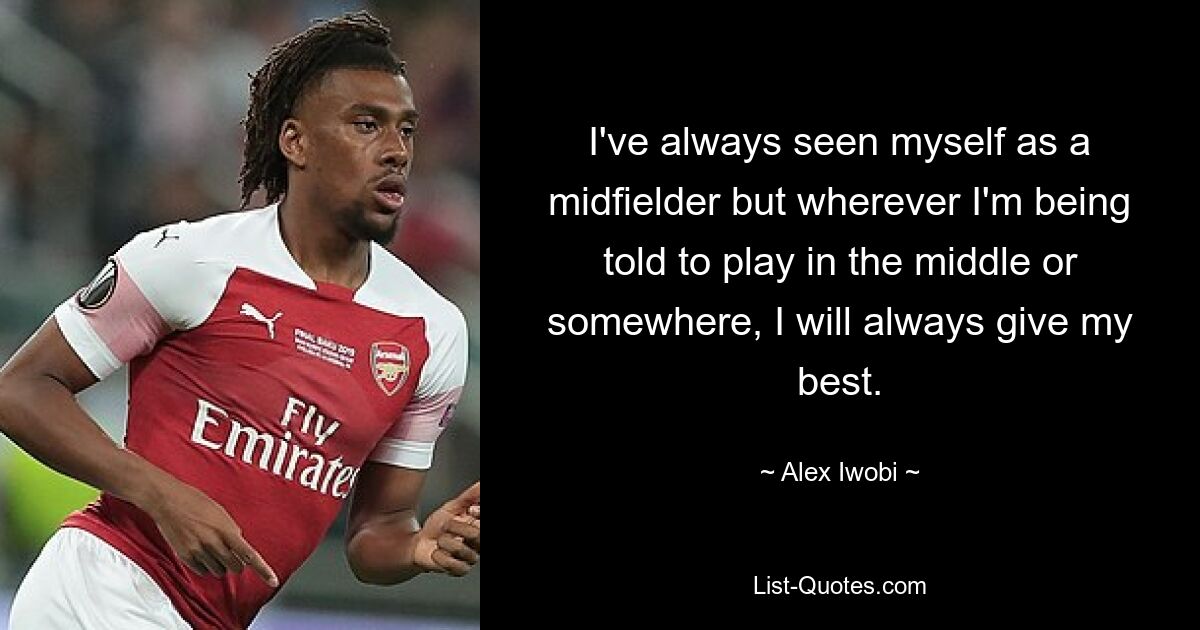 I've always seen myself as a midfielder but wherever I'm being told to play in the middle or somewhere, I will always give my best. — © Alex Iwobi