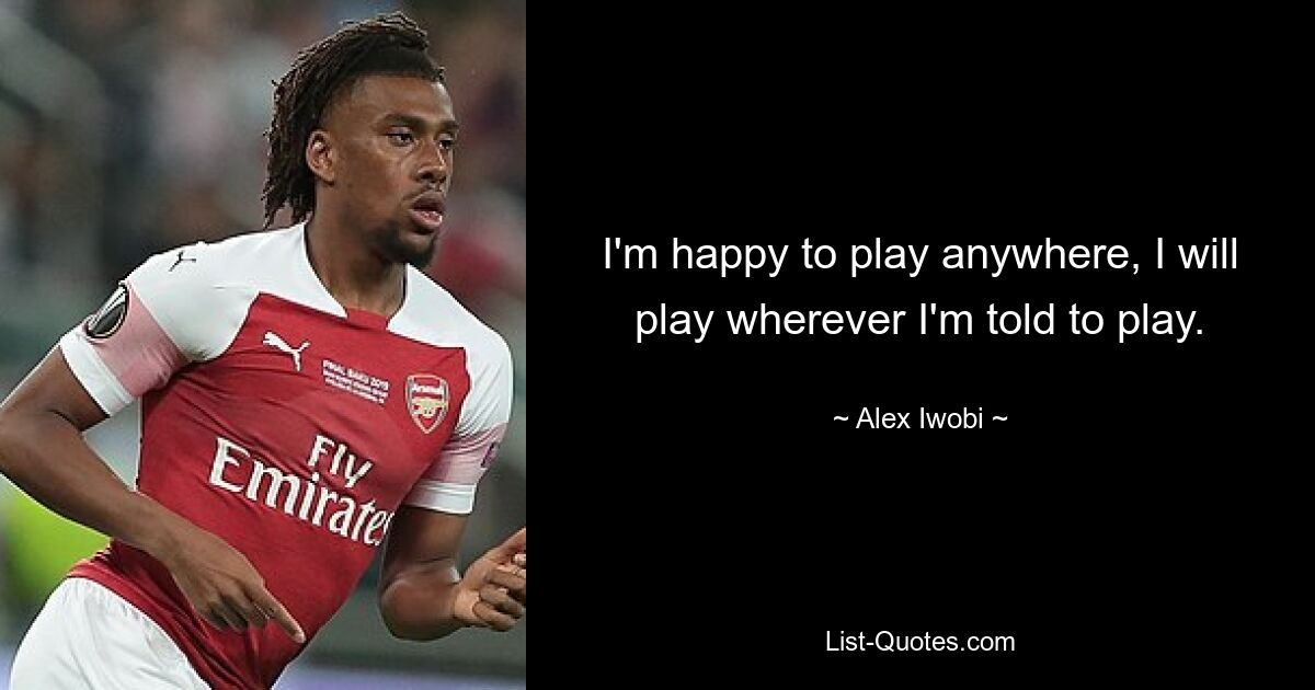 I'm happy to play anywhere, I will play wherever I'm told to play. — © Alex Iwobi