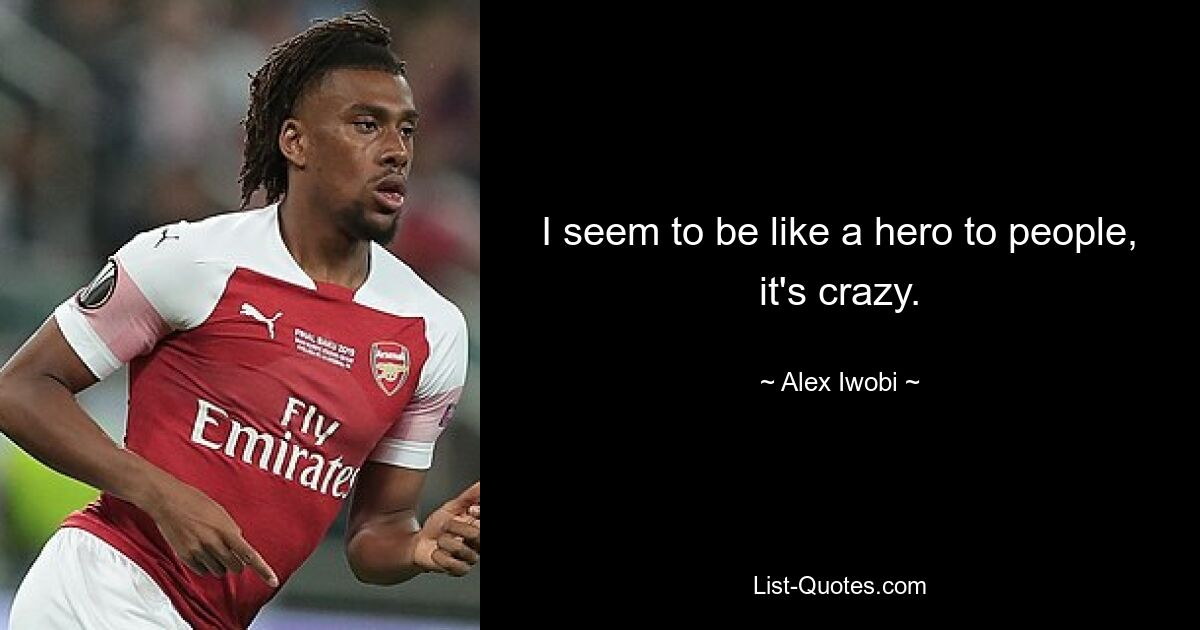 I seem to be like a hero to people, it's crazy. — © Alex Iwobi