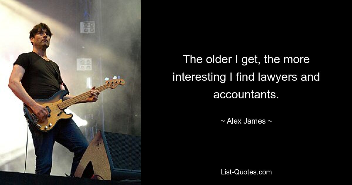 The older I get, the more interesting I find lawyers and accountants. — © Alex James