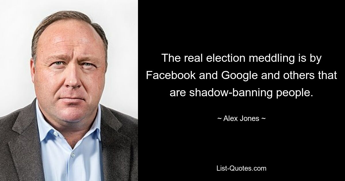 The real election meddling is by Facebook and Google and others that are shadow-banning people. — © Alex Jones